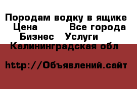 Породам водку в ящике › Цена ­ 950 - Все города Бизнес » Услуги   . Калининградская обл.